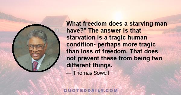 What freedom does a starving man have? The answer is that starvation is a tragic human condition- perhaps more tragic than loss of freedom. That does not prevent these from being two different things.