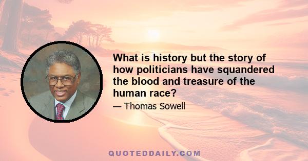 What is history but the story of how politicians have squandered the blood and treasure of the human race?