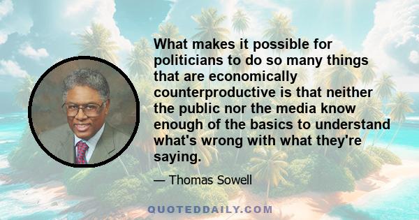 What makes it possible for politicians to do so many things that are economically counterproductive is that neither the public nor the media know enough of the basics to understand what's wrong with what they're saying.