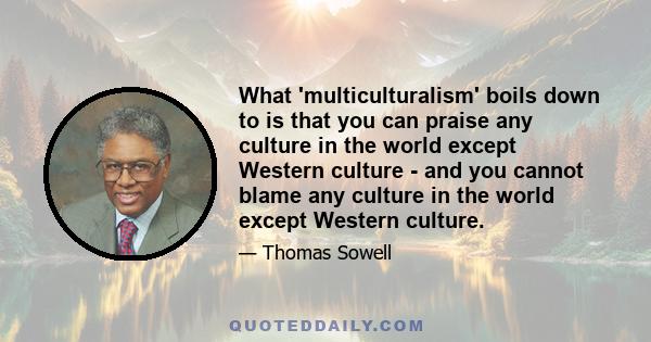 What 'multiculturalism' boils down to is that you can praise any culture in the world except Western culture - and you cannot blame any culture in the world except Western culture.