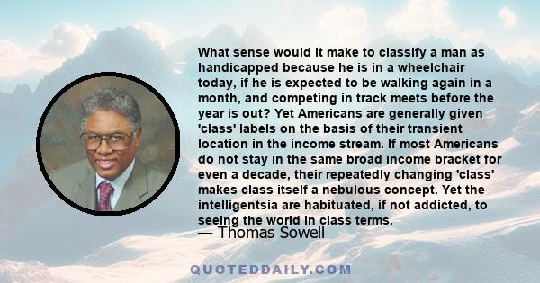 What sense would it make to classify a man as handicapped because he is in a wheelchair today, if he is expected to be walking again in a month, and competing in track meets before the year is out? Yet Americans are