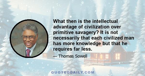 What then is the intellectual advantage of civilization over primitive savagery? It is not necessarily that each civilized man has more knowledge but that he requires far less.