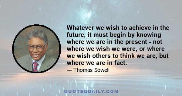 Whatever we wish to achieve in the future, it must begin by knowing where we are in the present - not where we wish we were, or where we wish others to think we are, but where we are in fact.