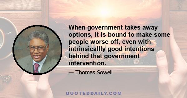 When government takes away options, it is bound to make some people worse off, even with intrinsicallly good intentions behind that government intervention.