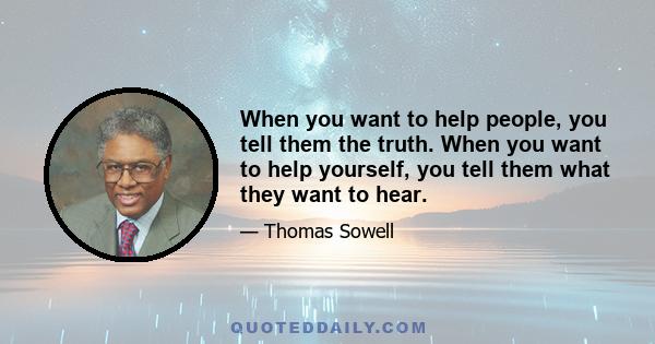 When you want to help people, you tell them the truth. When you want to help yourself, you tell them what they want to hear.