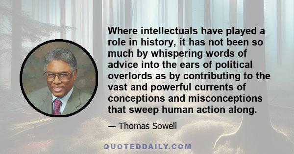 Where intellectuals have played a role in history, it has not been so much by whispering words of advice into the ears of political overlords as by contributing to the vast and powerful currents of conceptions and