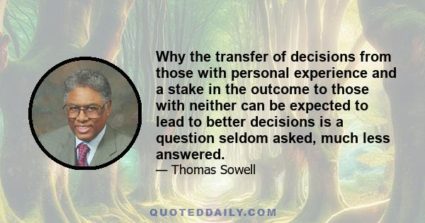 Why the transfer of decisions from those with personal experience and a stake in the outcome to those with neither can be expected to lead to better decisions is a question seldom asked, much less answered.