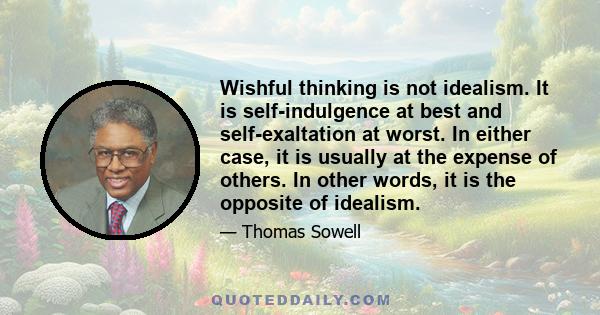 Wishful thinking is not idealism. It is self-indulgence at best and self-exaltation at worst. In either case, it is usually at the expense of others. In other words, it is the opposite of idealism.