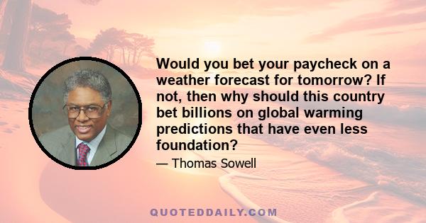 Would you bet your paycheck on a weather forecast for tomorrow? If not, then why should this country bet billions on global warming predictions that have even less foundation?