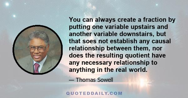 You can always create a fraction by putting one variable upstairs and another variable downstairs, but that soes not establish any causal relationship between them, nor does the resulting quotient have any necessary