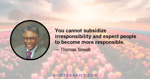 You cannot subsidize irresponsibility and expect people to become more responsible.