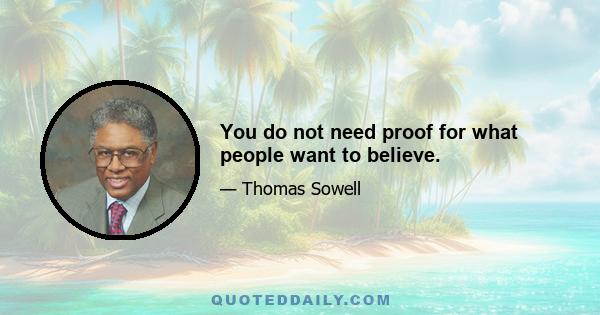 You do not need proof for what people want to believe.