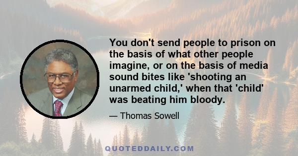 You don't send people to prison on the basis of what other people imagine, or on the basis of media sound bites like 'shooting an unarmed child,' when that 'child' was beating him bloody.