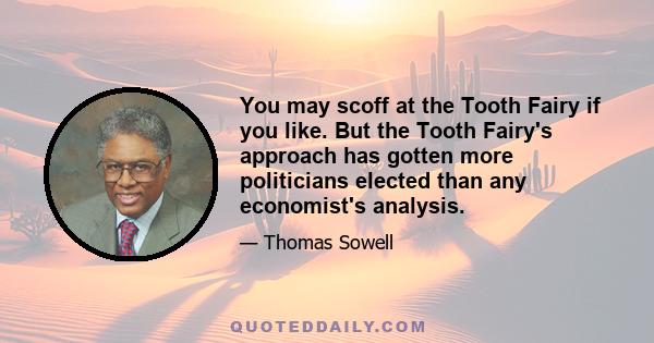 You may scoff at the Tooth Fairy if you like. But the Tooth Fairy's approach has gotten more politicians elected than any economist's analysis.