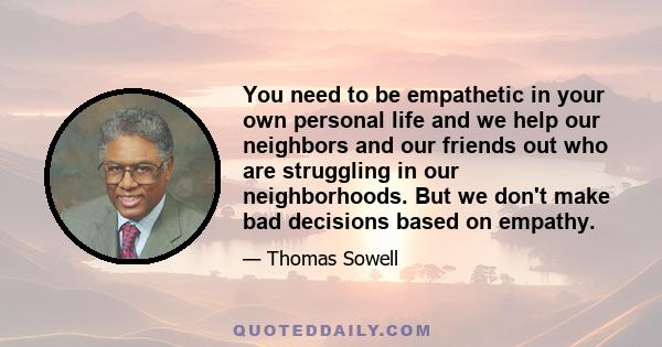 You need to be empathetic in your own personal life and we help our neighbors and our friends out who are struggling in our neighborhoods. But we don't make bad decisions based on empathy.