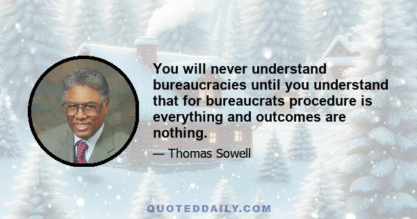 You will never understand bureaucracies until you understand that for bureaucrats procedure is everything and outcomes are nothing.