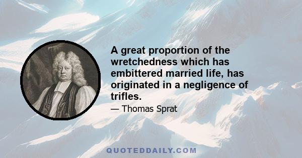 A great proportion of the wretchedness which has embittered married life, has originated in a negligence of trifles.