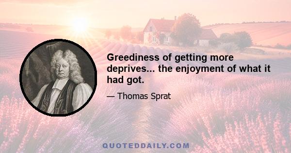 Greediness of getting more deprives... the enjoyment of what it had got.