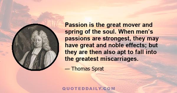 Passion is the great mover and spring of the soul. When men’s passions are strongest, they may have great and noble effects; but they are then also apt to fall into the greatest miscarriages.