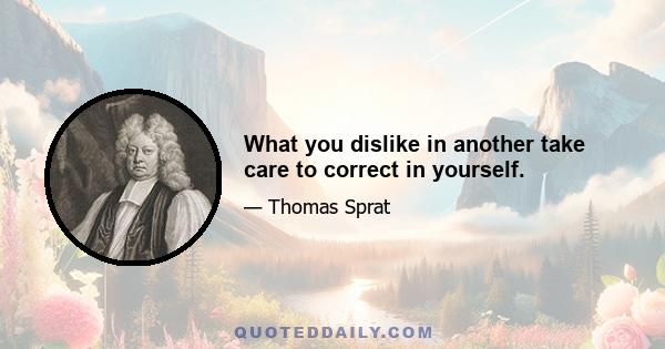 What you dislike in another take care to correct in yourself.