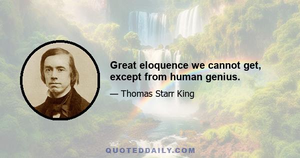 Great eloquence we cannot get, except from human genius.