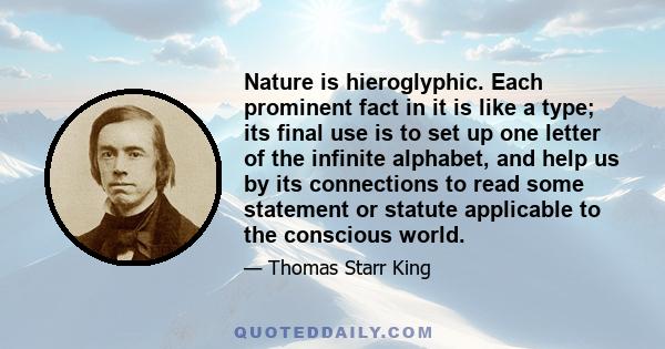 Nature is hieroglyphic. Each prominent fact in it is like a type; its final use is to set up one letter of the infinite alphabet, and help us by its connections to read some statement or statute applicable to the