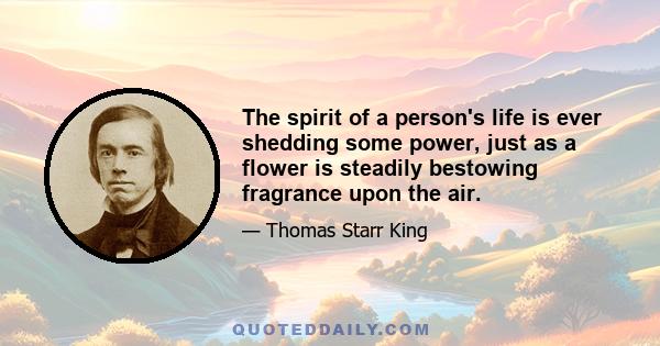 The spirit of a person's life is ever shedding some power, just as a flower is steadily bestowing fragrance upon the air.