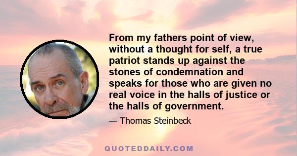 From my fathers point of view, without a thought for self, a true patriot stands up against the stones of condemnation and speaks for those who are given no real voice in the halls of justice or the halls of government.