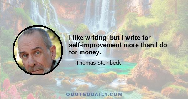 I like writing, but I write for self-improvement more than I do for money.