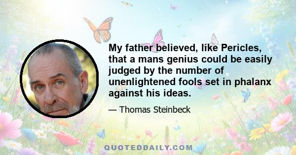 My father believed, like Pericles, that a mans genius could be easily judged by the number of unenlightened fools set in phalanx against his ideas.