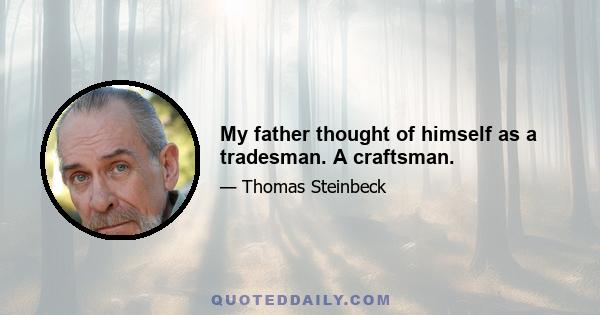 My father thought of himself as a tradesman. A craftsman.