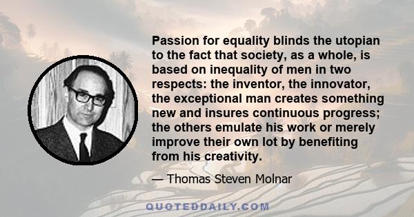 Passion for equality blinds the utopian to the fact that society, as a whole, is based on inequality of men in two respects: the inventor, the innovator, the exceptional man creates something new and insures continuous