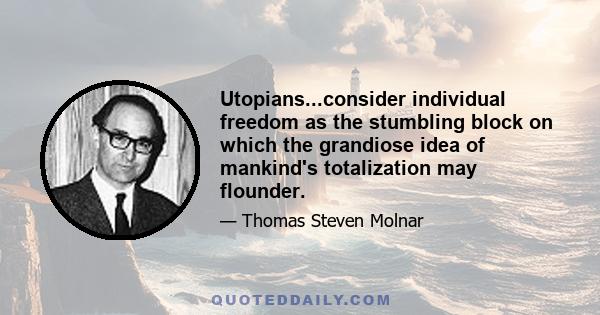 Utopians...consider individual freedom as the stumbling block on which the grandiose idea of mankind's totalization may flounder.