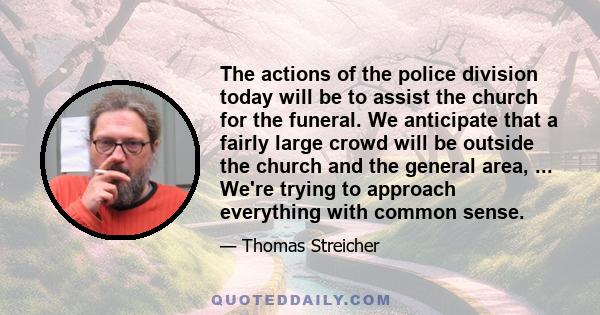 The actions of the police division today will be to assist the church for the funeral. We anticipate that a fairly large crowd will be outside the church and the general area, ... We're trying to approach everything