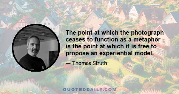 The point at which the photograph ceases to function as a metaphor is the point at which it is free to propose an experiential model.