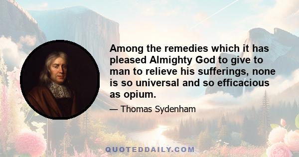 Among the remedies which it has pleased Almighty God to give to man to relieve his sufferings, none is so universal and so efficacious as opium.