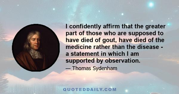 I confidently affirm that the greater part of those who are supposed to have died of gout, have died of the medicine rather than the disease - a statement in which I am supported by observation.