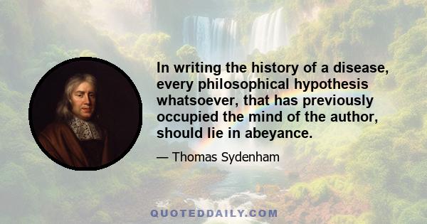 In writing the history of a disease, every philosophical hypothesis whatsoever, that has previously occupied the mind of the author, should lie in abeyance.