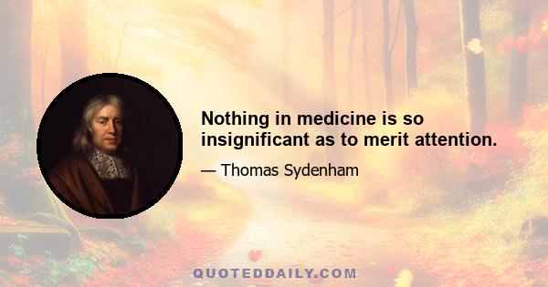 Nothing in medicine is so insignificant as to merit attention.