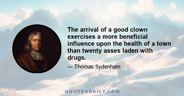 The arrival of a good clown exercises a more beneficial influence upon the health of a town than twenty asses laden with drugs.