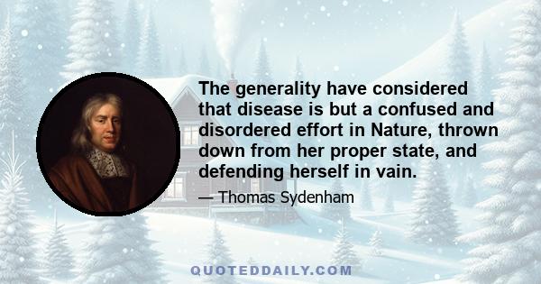 The generality have considered that disease is but a confused and disordered effort in Nature, thrown down from her proper state, and defending herself in vain.