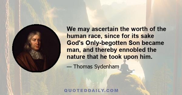 We may ascertain the worth of the human race, since for its sake God's Only-begotten Son became man, and thereby ennobled the nature that he took upon him.