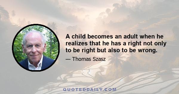 A child becomes an adult when he realizes that he has a right not only to be right but also to be wrong.