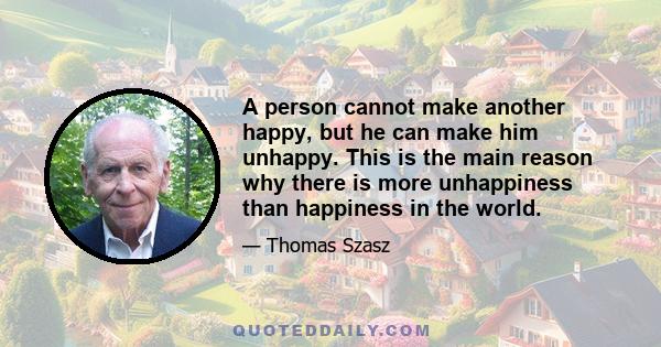 A person cannot make another happy, but he can make him unhappy. This is the main reason why there is more unhappiness than happiness in the world.