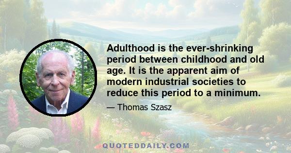 Adulthood is the ever-shrinking period between childhood and old age. It is the apparent aim of modern industrial societies to reduce this period to a minimum.