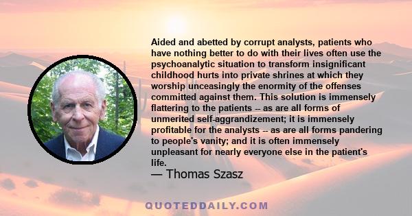 Aided and abetted by corrupt analysts, patients who have nothing better to do with their lives often use the psychoanalytic situation to transform insignificant childhood hurts into private shrines at which they worship 