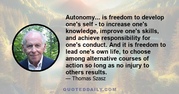 Autonomy... is freedom to develop one's self - to increase one's knowledge, improve one's skills, and achieve responsibility for one's conduct. And it is freedom to lead one's own life, to choose among alternative