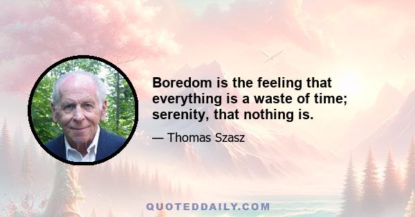 Boredom is the feeling that everything is a waste of time; serenity, that nothing is.