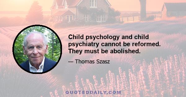 Child psychology and child psychiatry cannot be reformed. They must be abolished.