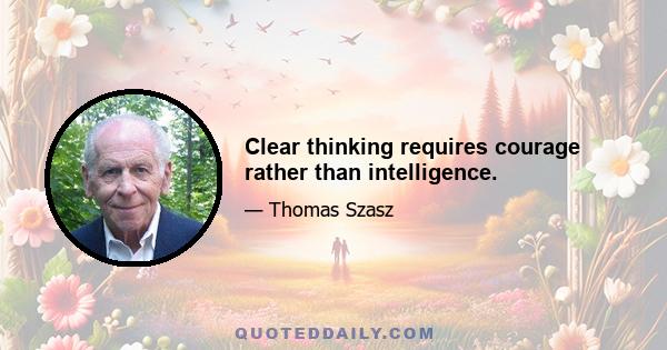 Clear thinking requires courage rather than intelligence.